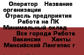 Оператор › Название организации ­ Dimond Style › Отрасль предприятия ­ Работа на ПК › Минимальный оклад ­ 16 000 - Все города Работа » Вакансии   . Ханты-Мансийский,Лангепас г.